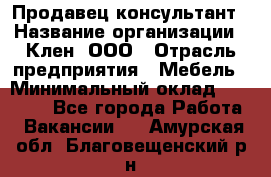 Продавец-консультант › Название организации ­ Клен, ООО › Отрасль предприятия ­ Мебель › Минимальный оклад ­ 40 000 - Все города Работа » Вакансии   . Амурская обл.,Благовещенский р-н